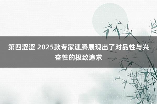 第四涩涩 2025款专家速腾展现出了对品性与兴奋性的极致追求