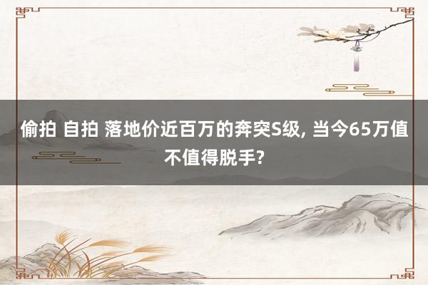 偷拍 自拍 落地价近百万的奔突S级, 当今65万值不值得脱手?
