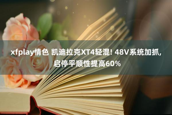 xfplay情色 凯迪拉克XT4轻混! 48V系统加抓, 启停平顺性提高60%