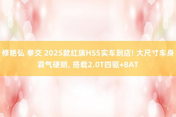 修艳弘 拳交 2025款红旗HS5实车到店! 大尺寸车身霸气硬朗, 搭载2.0T四驱+8AT