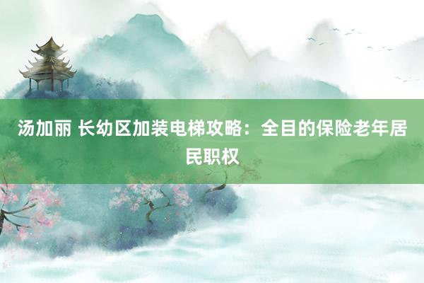 汤加丽 长幼区加装电梯攻略：全目的保险老年居民职权