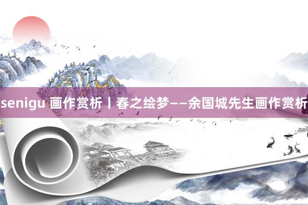 senigu 画作赏析丨春之绘梦——余国城先生画作赏析