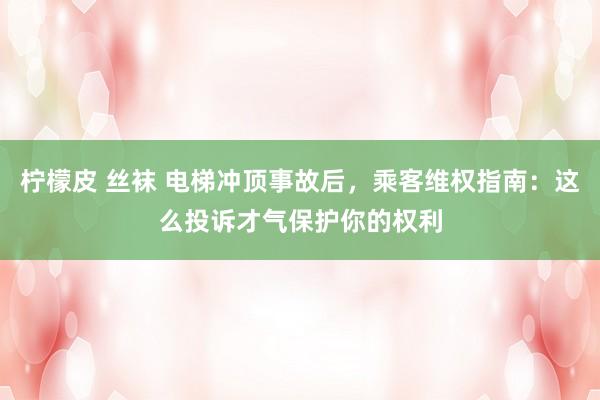 柠檬皮 丝袜 电梯冲顶事故后，乘客维权指南：这么投诉才气保护你的权利