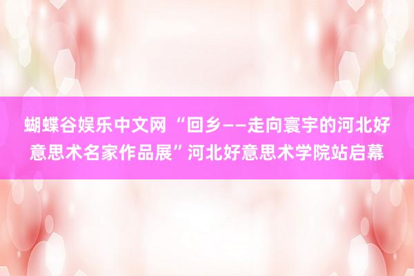 蝴蝶谷娱乐中文网 “回乡——走向寰宇的河北好意思术名家作品展”河北好意思术学院站启幕
