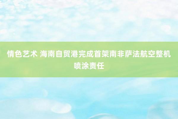 情色艺术 海南自贸港完成首架南非萨法航空整机喷涂责任