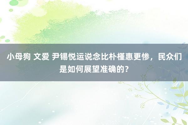 小母狗 文爱 尹锡悦运说念比朴槿惠更惨，民众们是如何展望准确的？