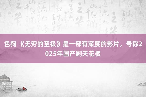 色狗 《无穷的至极》是一部有深度的影片，号称2025年国产剧天花板
