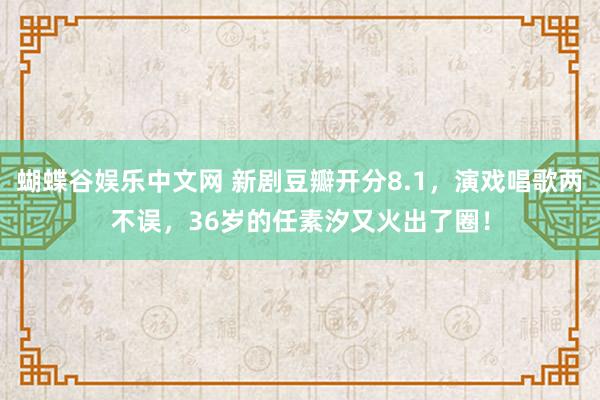 蝴蝶谷娱乐中文网 新剧豆瓣开分8.1，演戏唱歌两不误，36岁的任素汐又火出了圈！