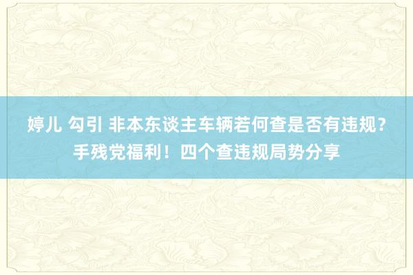 婷儿 勾引 非本东谈主车辆若何查是否有违规？手残党福利！四个查违规局势分享