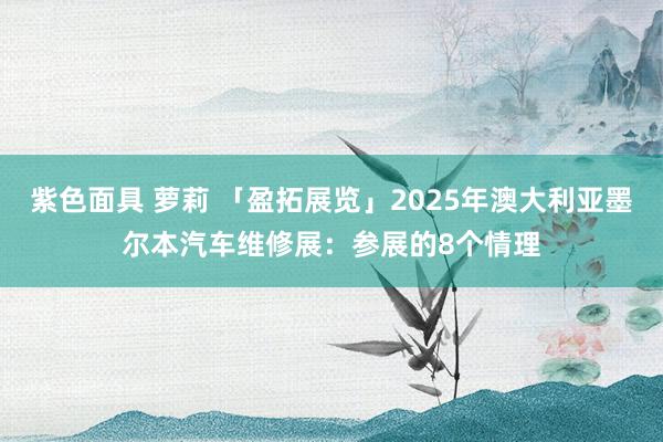 紫色面具 萝莉 「盈拓展览」2025年澳大利亚墨尔本汽车维修展：参展的8个情理
