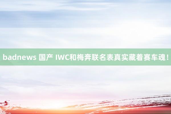 badnews 国产 IWC和梅奔联名表真实藏着赛车魂！