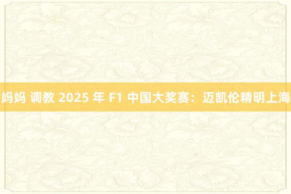 妈妈 调教 2025 年 F1 中国大奖赛：迈凯伦精明上海