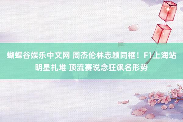 蝴蝶谷娱乐中文网 周杰伦林志颖同框！F1上海站明星扎堆 顶流赛说念狂飙名形势