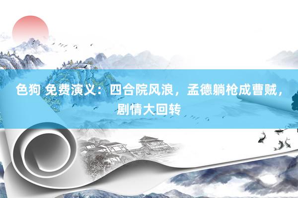 色狗 免费演义：四合院风浪，孟德躺枪成曹贼，剧情大回转