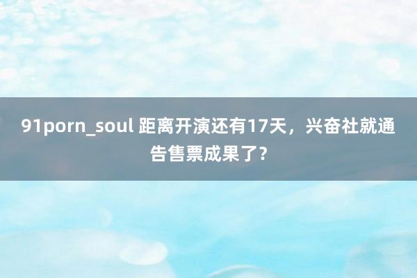 91porn_soul 距离开演还有17天，兴奋社就通告售票成果了？