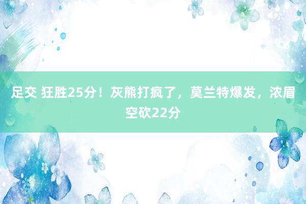 足交 狂胜25分！灰熊打疯了，莫兰特爆发，浓眉空砍22分
