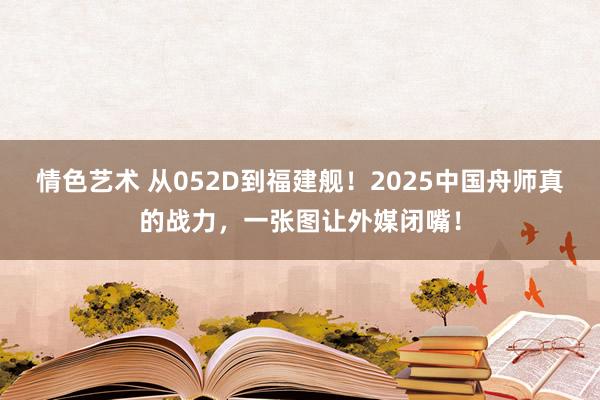 情色艺术 从052D到福建舰！2025中国舟师真的战力，一张图让外媒闭嘴！