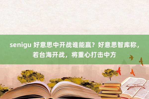 senigu 好意思中开战谁能赢？好意思智库称，若台海开战，将重心打击中方
