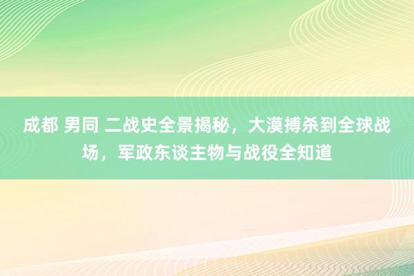 成都 男同 二战史全景揭秘，大漠搏杀到全球战场，军政东谈主物与战役全知道