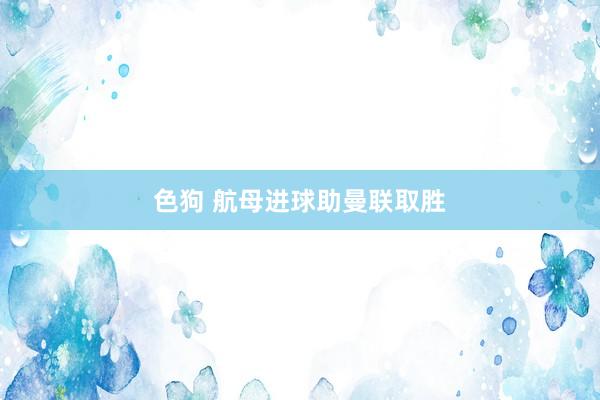 色狗 航母进球助曼联取胜