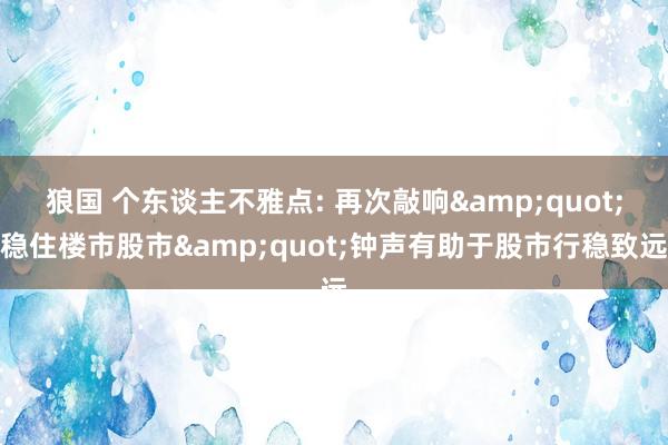 狼国 个东谈主不雅点: 再次敲响&quot;稳住楼市股市&quot;钟声有助于股市行稳致远