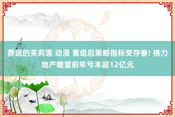 葬送的芙莉莲 动漫 重组后策略指标受存眷! 格力地产瞻望前年亏本超12亿元