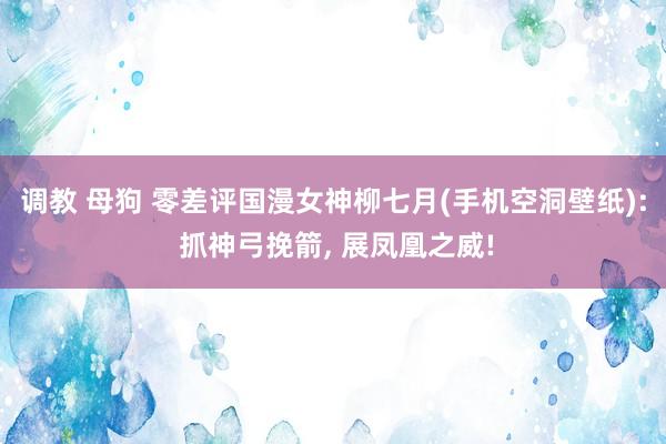 调教 母狗 零差评国漫女神柳七月(手机空洞壁纸): 抓神弓挽箭， 展凤凰之威!