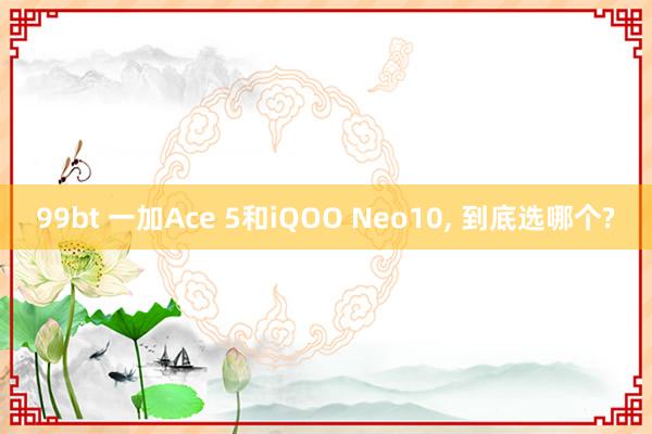 99bt 一加Ace 5和iQOO Neo10， 到底选哪个?