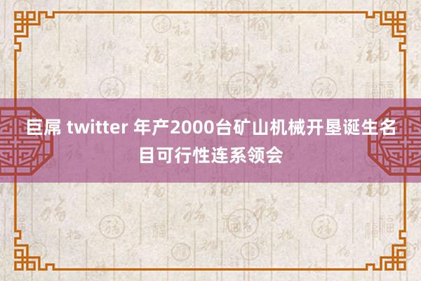 巨屌 twitter 年产2000台矿山机械开垦诞生名目可行性连系领会