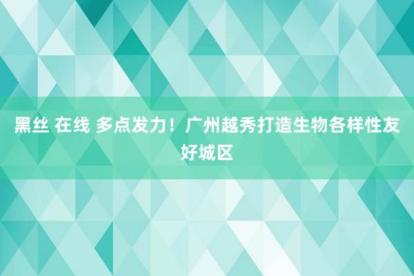 黑丝 在线 多点发力！广州越秀打造生物各样性友好城区