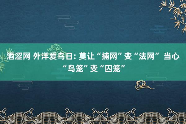 酒涩网 外洋爱鸟日: 莫让“捕网”变“法网” 当心“鸟笼”变“囚笼”