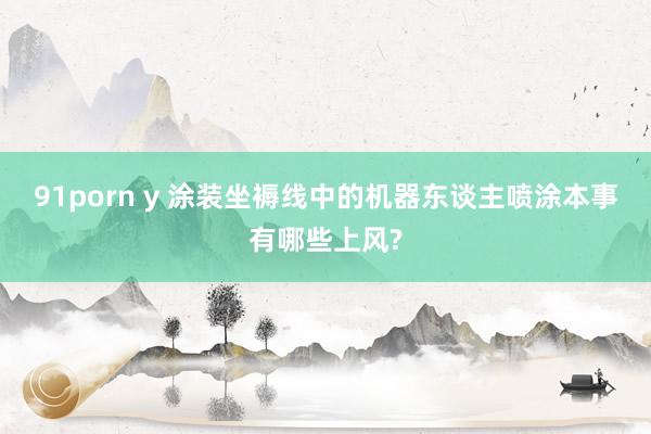 91porn y 涂装坐褥线中的机器东谈主喷涂本事有哪些上风?