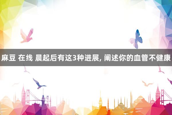 麻豆 在线 晨起后有这3种进展, 阐述你的血管不健康