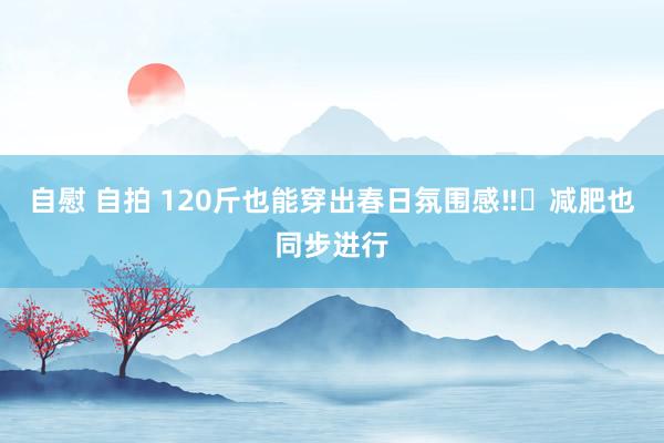 自慰 自拍 120斤也能穿出春日氛围感‼️减肥也同步进行