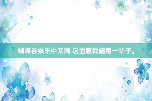 蝴蝶谷娱乐中文网 这面膜我能用一辈子。