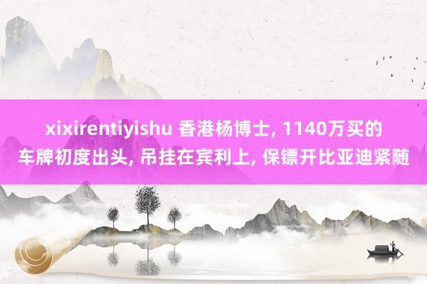 xixirentiyishu 香港杨博士， 1140万买的车牌初度出头， 吊挂在宾利上， 保镖开比亚迪紧随