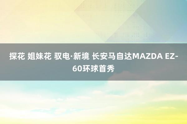 探花 姐妹花 驭电·新境 长安马自达MAZDA EZ-60环球首秀