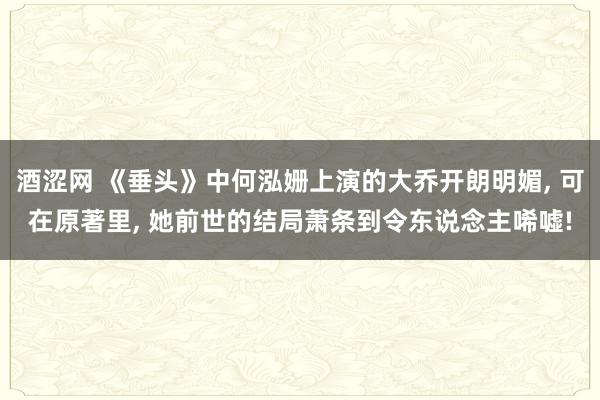 酒涩网 《垂头》中何泓姗上演的大乔开朗明媚， 可在原著里， 她前世的结局萧条到令东说念主唏嘘!
