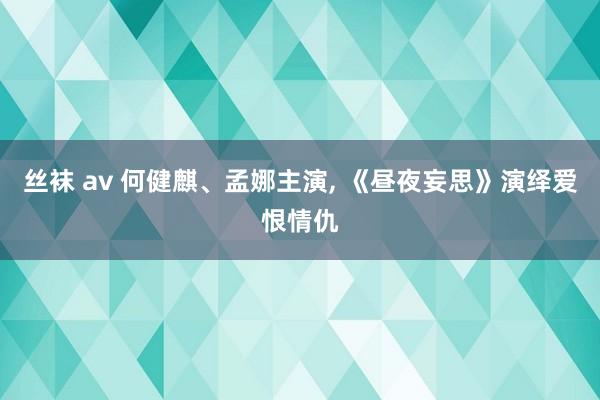 丝袜 av 何健麒、孟娜主演， 《昼夜妄思》演绎爱恨情仇