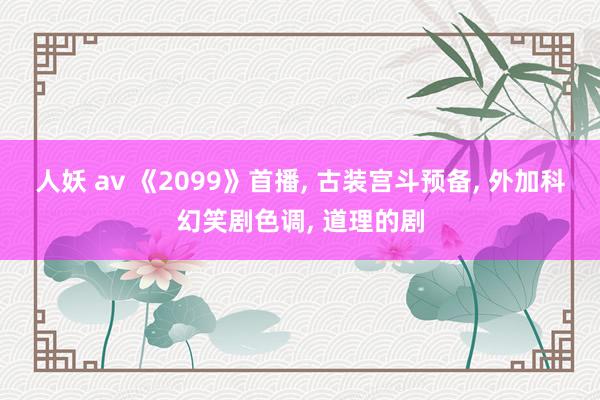 人妖 av 《2099》首播， 古装宫斗预备， 外加科幻笑剧色调， 道理的剧