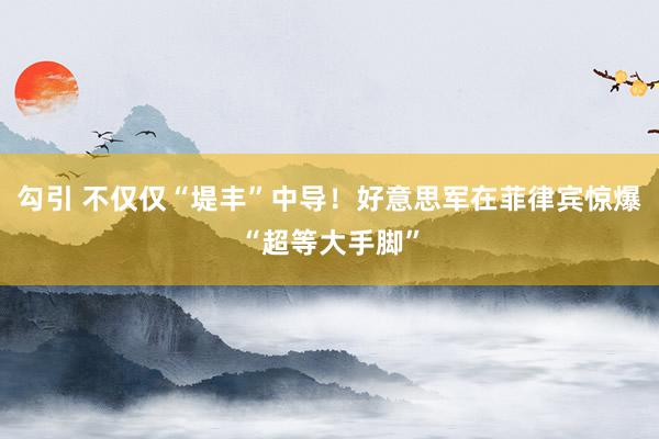 勾引 不仅仅“堤丰”中导！好意思军在菲律宾惊爆“超等大手脚”