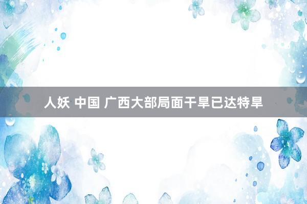 人妖 中国 广西大部局面干旱已达特旱