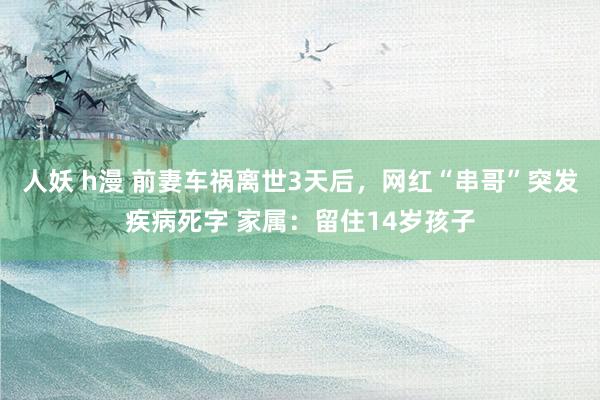 人妖 h漫 前妻车祸离世3天后，网红“串哥”突发疾病死字 家属：留住14岁孩子