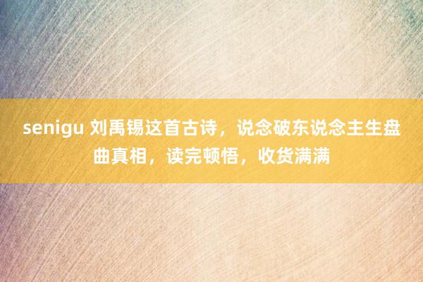 senigu 刘禹锡这首古诗，说念破东说念主生盘曲真相，读完顿悟，收货满满