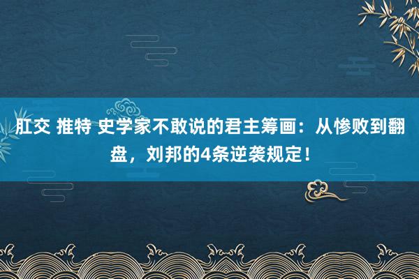 肛交 推特 史学家不敢说的君主筹画：从惨败到翻盘，刘邦的4条逆袭规定！