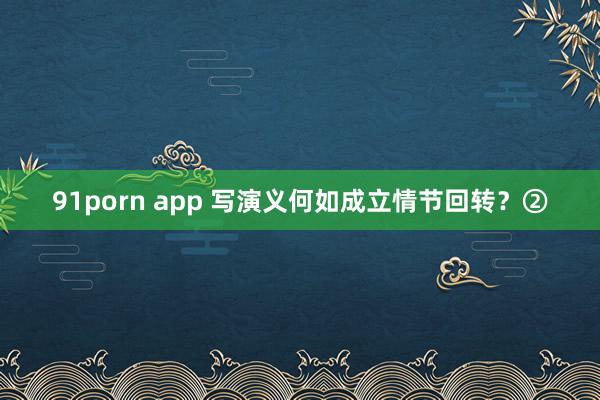 91porn app 写演义何如成立情节回转？②