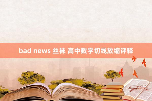 bad news 丝袜 高中数学切线放缩评释