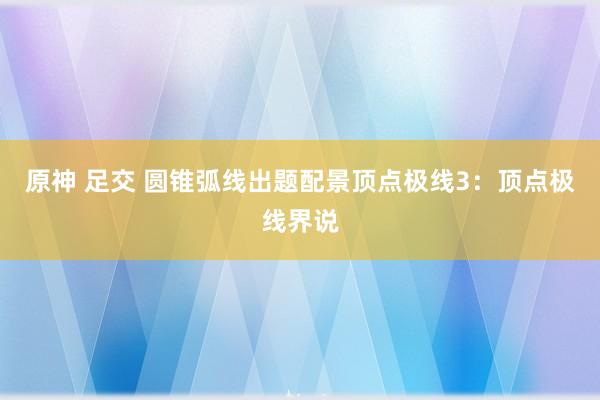 原神 足交 圆锥弧线出题配景顶点极线3：顶点极线界说