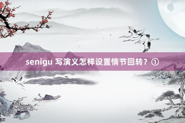 senigu 写演义怎样设置情节回转？①