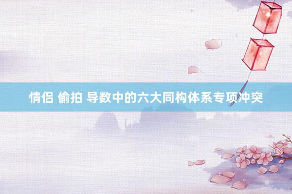情侣 偷拍 导数中的六大同构体系专项冲突